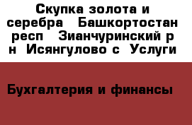 Скупка золота и серебра - Башкортостан респ., Зианчуринский р-н, Исянгулово с. Услуги » Бухгалтерия и финансы   